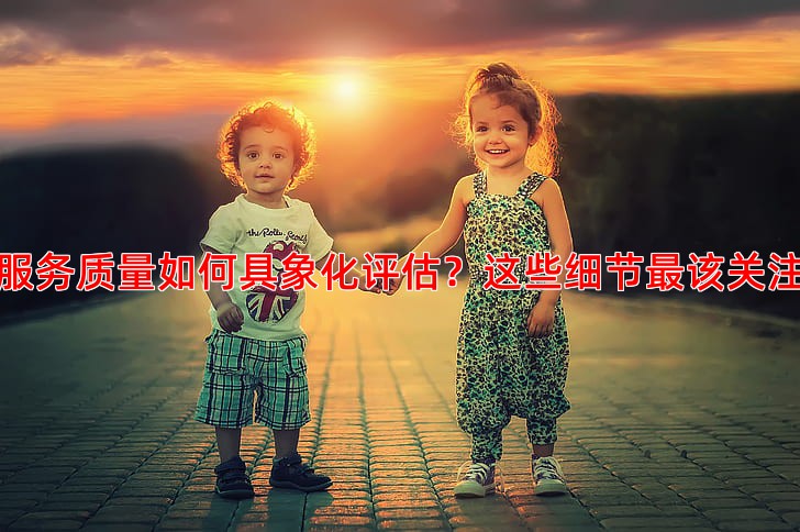 服务质量如何具象化评估？这些细节该关注