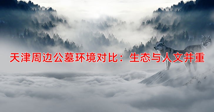 天津周边公墓环境对比：生态与人文并重
