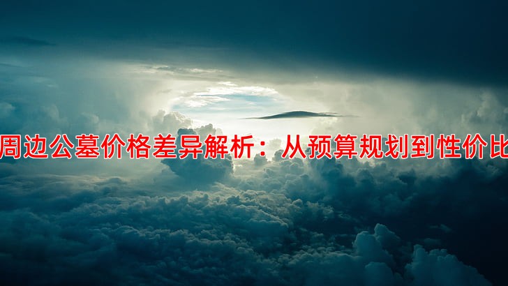天津周边公墓价格差异解析：从预算规划到性价比考量