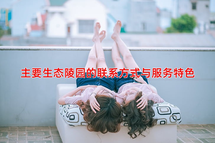 主要生态陵园的联系方式与服务特色