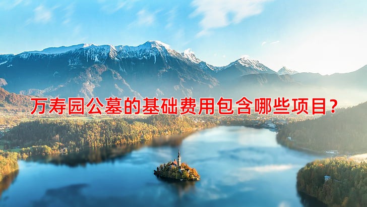 万寿园公墓的基础费用包含哪些项目？