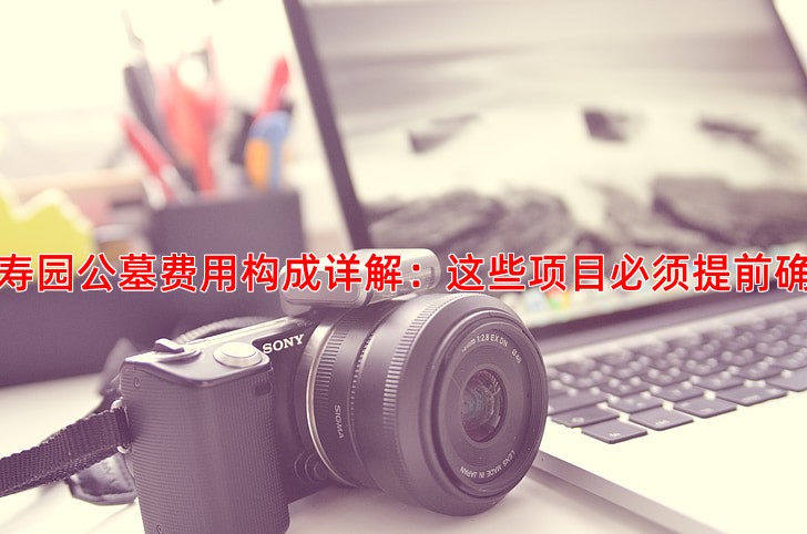 万寿园公墓费用构成详解：这些项目必须提前确认