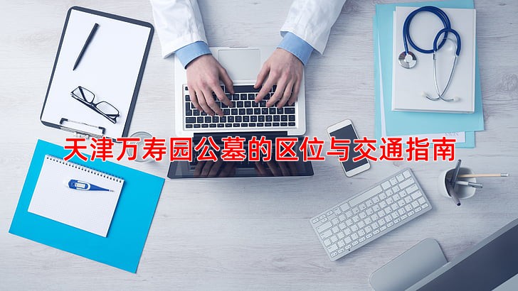 天津万寿园公墓的区位与交通指南