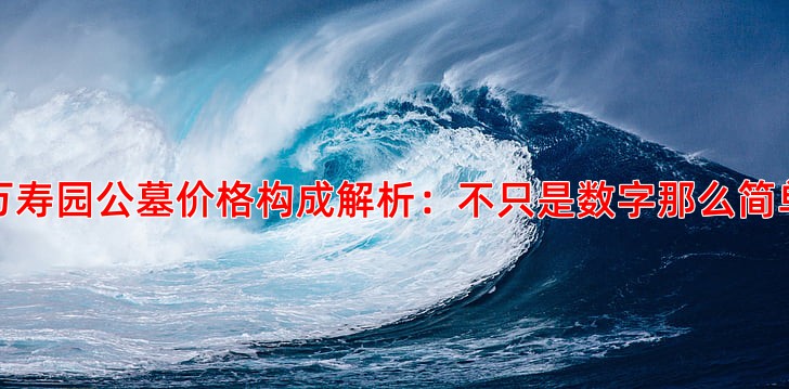 万寿园公墓价格构成解析：不只是数字那么简单