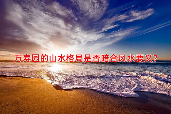 万寿园的山水格局是否暗合风水要义？