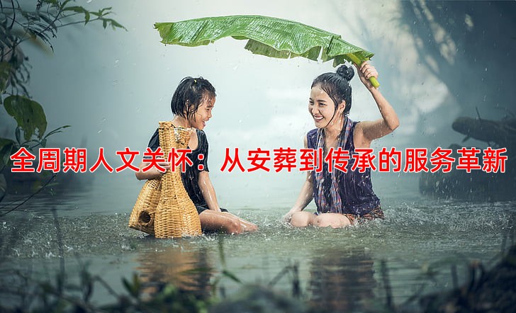 全周期人文关怀：从安葬到传承的服务革新