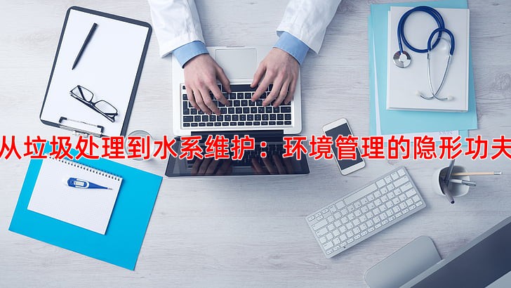 从垃圾处理到水系维护：环境管理的隐形功夫
