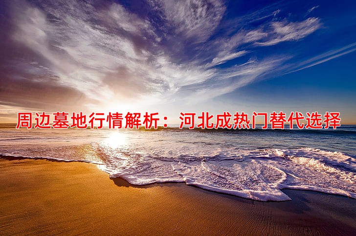 周边墓地行情解析：河北成热门替代选择