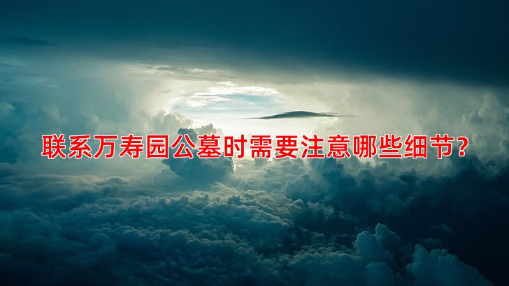 联系万寿园公墓时需要注意哪些细节？