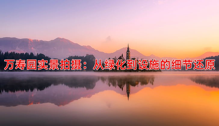 万寿园实景拍摄：从绿化到设施的细节还原