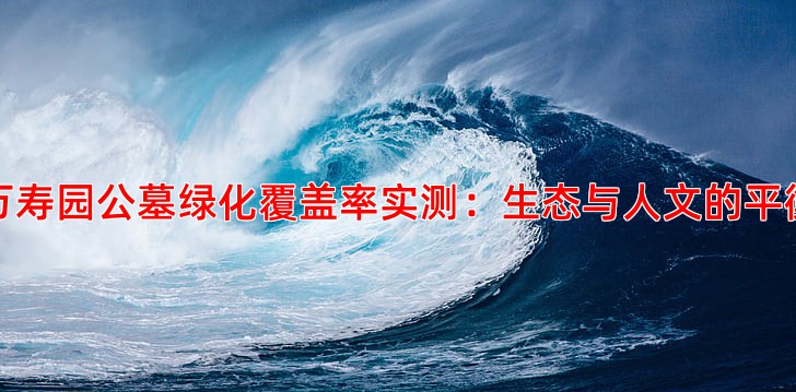 万寿园公墓绿化覆盖率实测：生态与人文的平衡