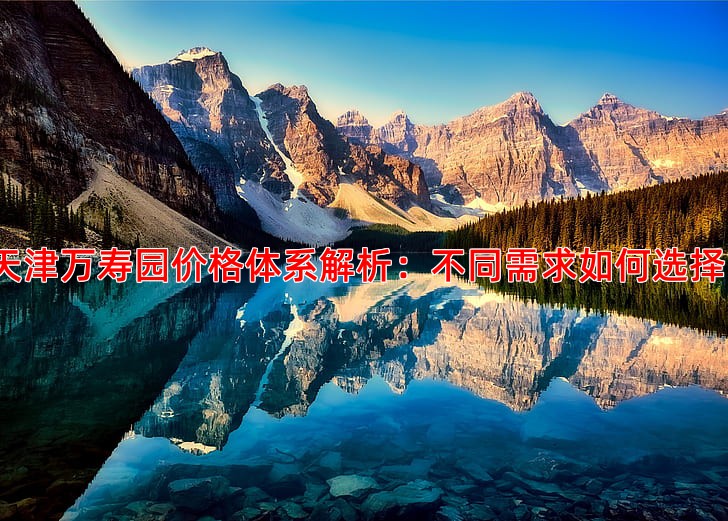 天津万寿园价格体系解析：不同需求如何选择？