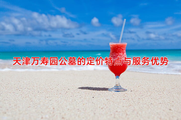 天津万寿园公墓的定价特点与服务优势