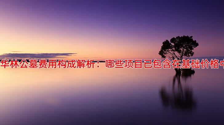 东华林公墓费用构成解析：哪些项目已包含在基础价格中？