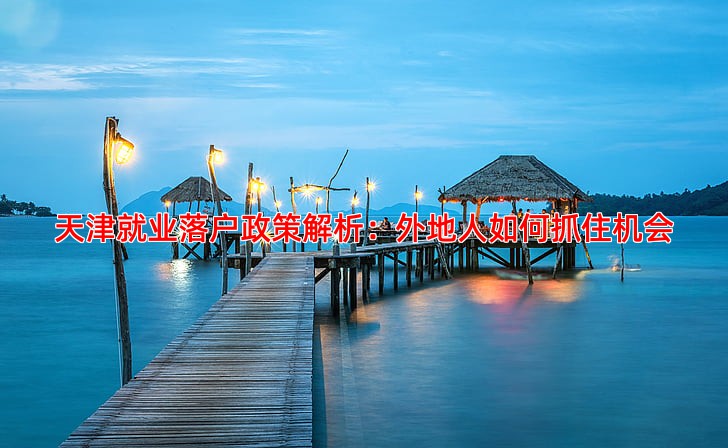 天津就业落户政策解析：外地人如何抓住机会