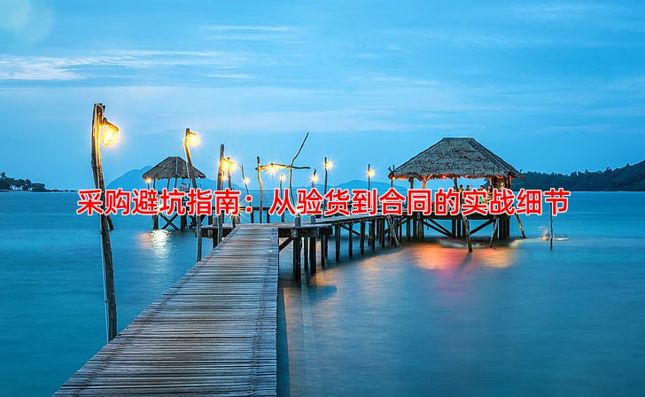 采购避坑指南：从验货到合同的实战细节