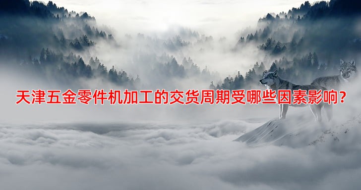 天津五金零件机加工交货周期一般多久