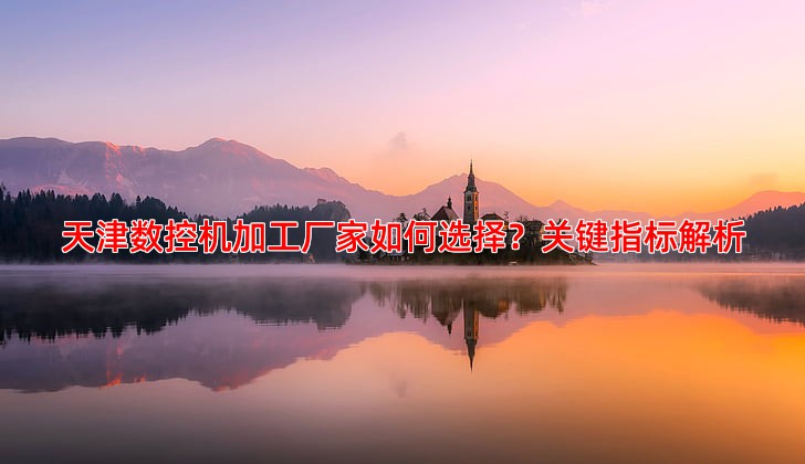 天津数控机加工厂家如何选择？关键指标解析