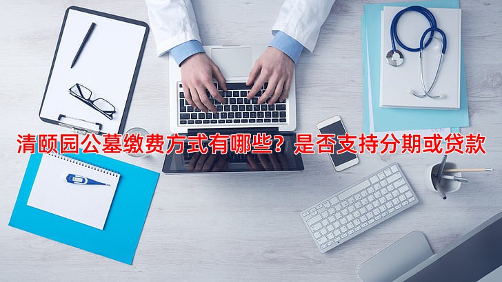 清颐园公墓缴费方式有哪些？是否支持分期或贷款