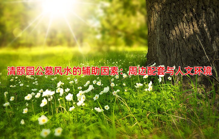 清颐园公墓风水的辅助因素：周边配套与人文环境