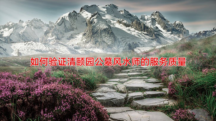 如何验证清颐园公墓风水师的服务质量