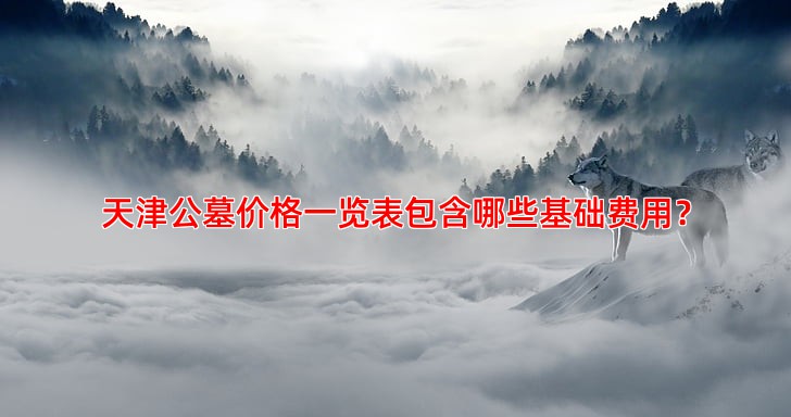 天津公墓价格一览表包含哪些基础费用？