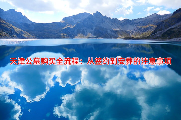 天津公墓购买全流程：从签约到安葬的注意事项