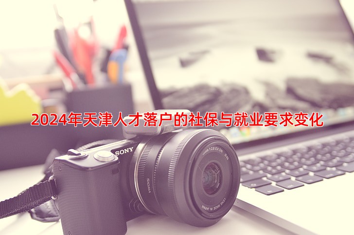 2024年天津人才落户的社保与就业要求变化