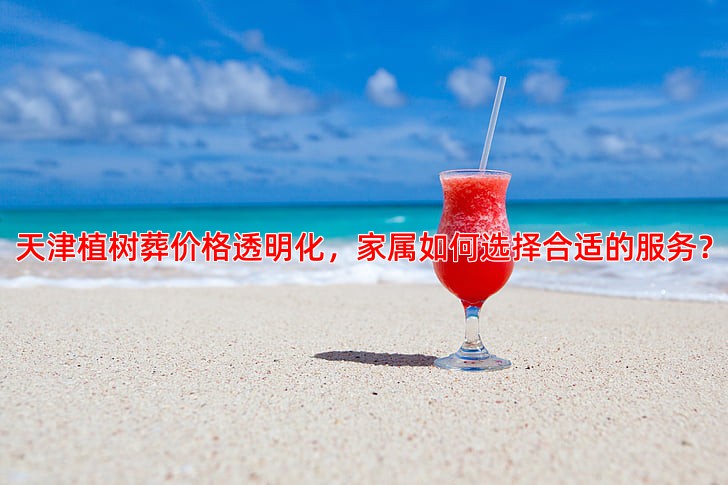 天津植树葬价格透明化，家属如何选择合适的服务？