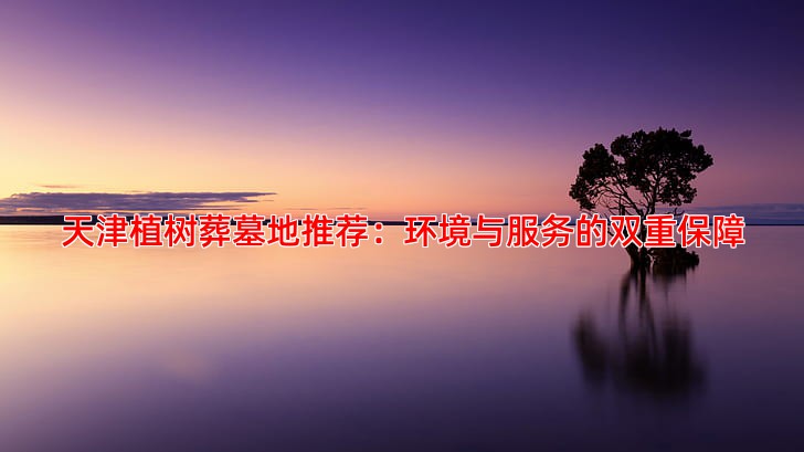 天津植树葬墓地推荐：环境与服务的双重保障