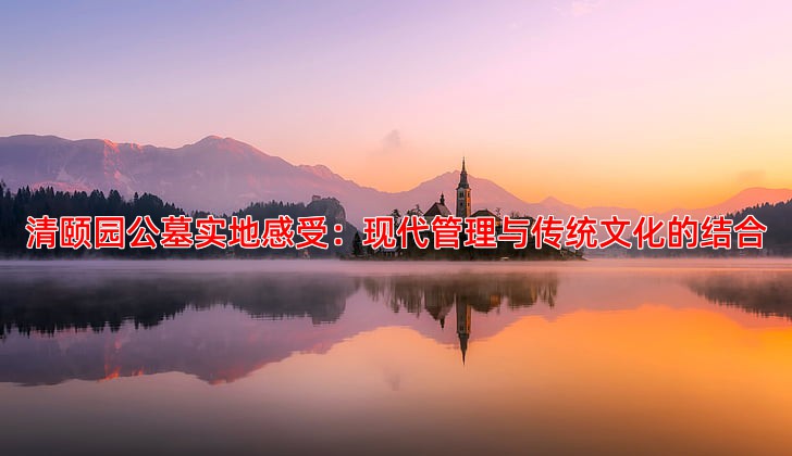 清颐园公墓实地感受：现代管理与传统文化的结合