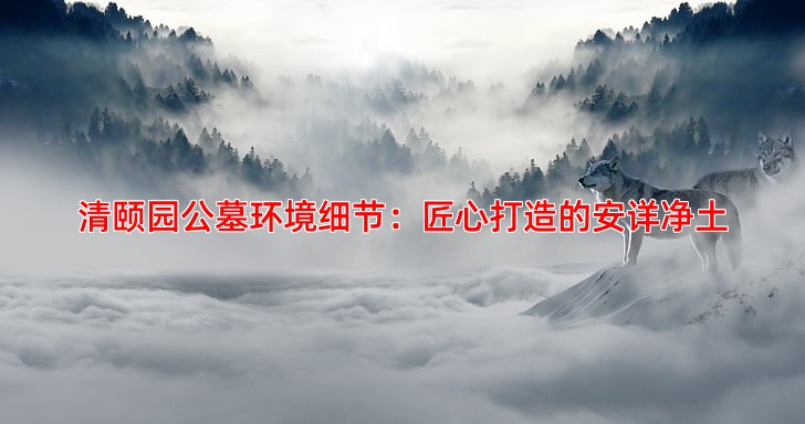 清颐园公墓环境细节：匠心打造的安详净土
