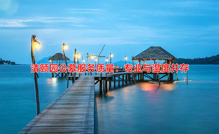 清颐园公墓服务质量：专业与温度并存