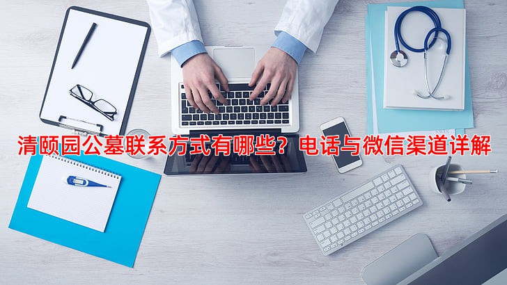清颐园公墓联系方式有哪些？电话与微信渠道详解