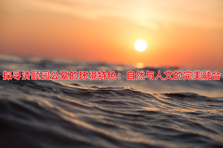 探寻清颐园公墓的环境特色：自然与人文的完美融合