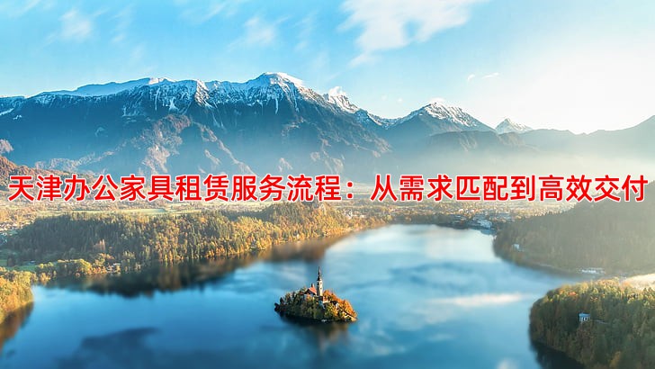 天津办公家具租赁服务流程：从需求匹配到高效交付