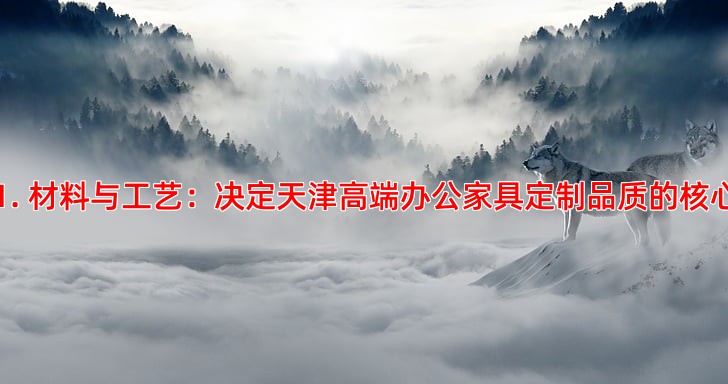 1. 材料与工艺：决定天津高端办公家具定制品质的核心
