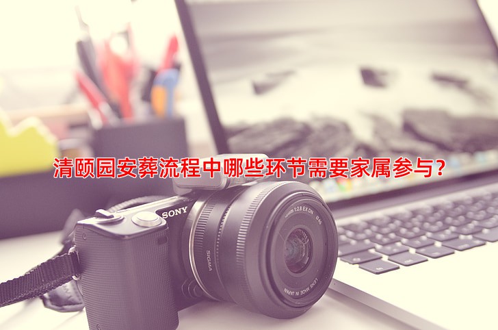 清颐园安葬流程中哪些环节需要家属参与？