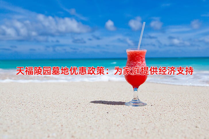 天福陵园墓地优惠政策：为家庭提供经济支持