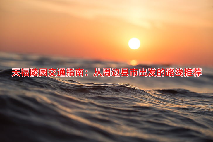 天福陵园交通指南：从周边县市出发的路线推荐