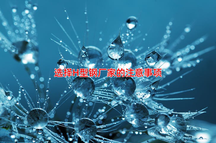 选择H型钢厂家的注意事项