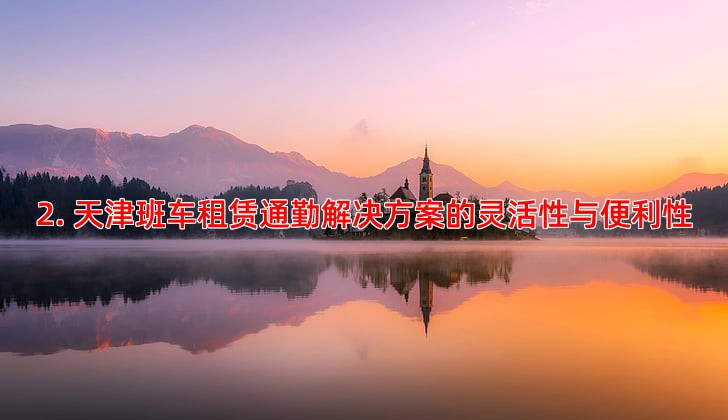 2. 天津班车租赁通勤解决方案的灵活性与便利性