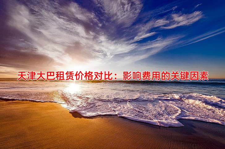 天津大巴租赁价格对比：影响费用的关键因素