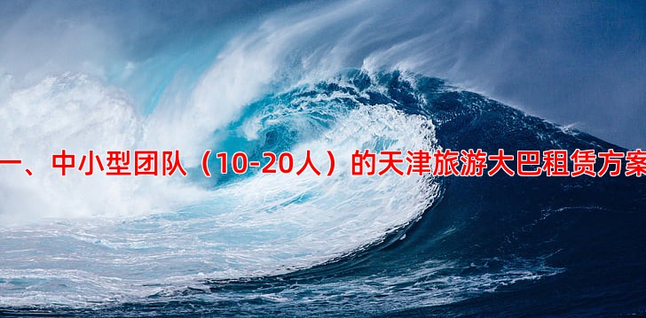 一、中小型团队（10-20人）的天津旅游大巴租赁方案