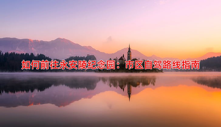 如何前往永安陵纪念园：市区自驾路线指南