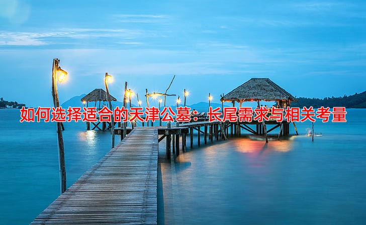 如何选择适合的天津公墓：长尾需求与相关考量