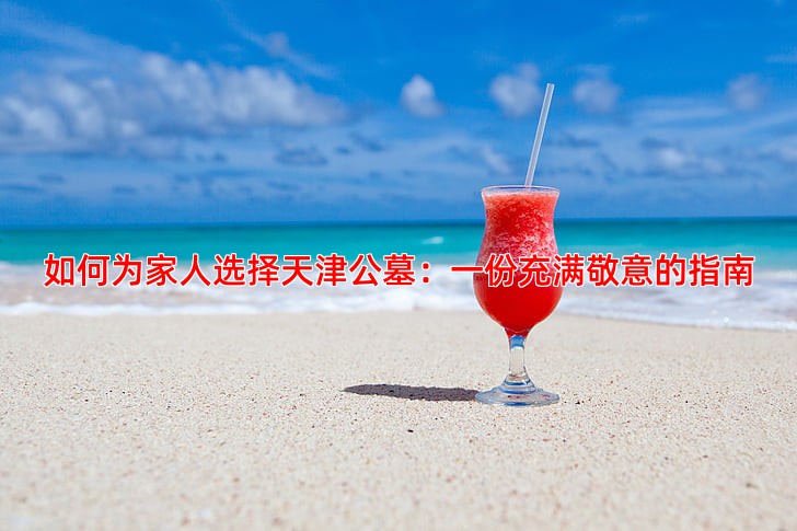 如何为家人选择天津公墓：一份充满敬意的指南