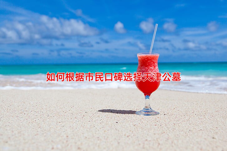 如何根据市民口碑选择天津公墓