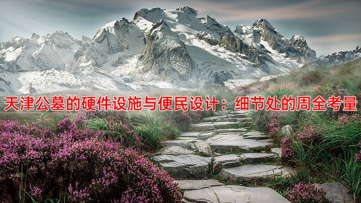 天津公墓的硬件设施与便民设计：细节处的周全考量