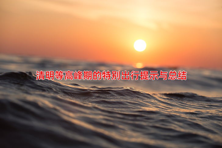 清明等高峰期的特别出行提示与总结